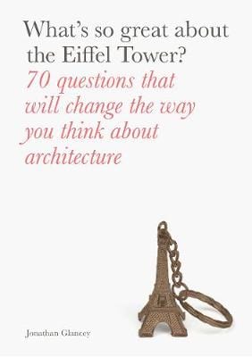 Glancey Jonathan ARCHITECTURE What's So Great About the Eiffel Tower?: 70 Questions That Will Change the Way You Think about Architecture