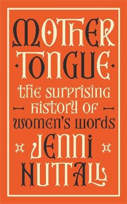 Nuttall Jenni PREORDER NONFICTION Mother Tongue: The surprising history of women's words -'Fascinating, intriguing, witty, a gem of a book' (Kate Mosse)