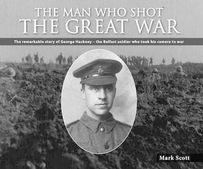 Scott Mark & Collins, Tim BARGAIN IRISH HISTORY The Man Who Shot the Great War: The Remarkable Story of George Hackney - the Belfast Soldier Who Took His Camera to War