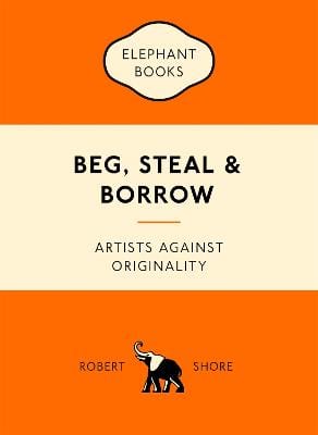 Shore Robert ART Beg, Steal and Borrow: Artists against Originality