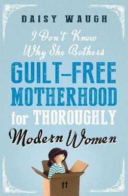 Waugh, Daisy PARENTING I Don't Know Why She Bothers: Guilt Free Motherhood For Thoroughly Modern Women